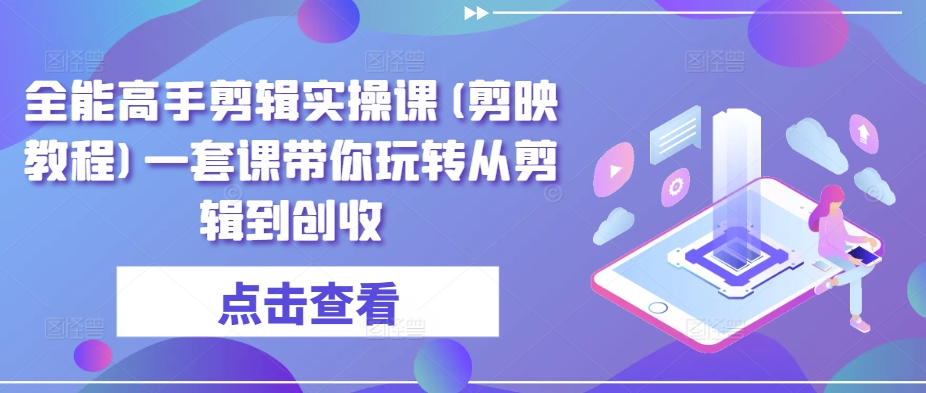 全能高手剪辑实操课(剪映教程)一套课带你玩转从剪辑到创收-星辰源码网