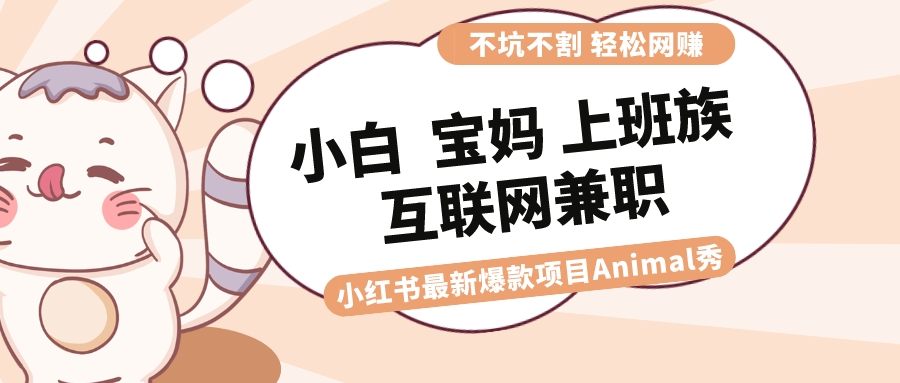 适合小白 宝妈 上班族 大学生互联网兼职 小红书爆款项目Animal秀，月入1W-星辰源码网