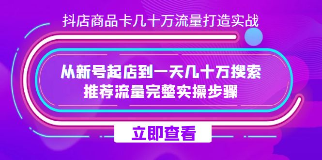 抖店-商品卡几十万流量打造实战，从新号起店到一天几十万搜索、推荐流量-星辰源码网