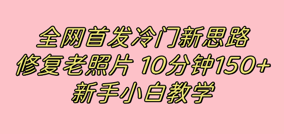 全网首发冷门新思路，修复老照片，10分钟收益150+，适合新手操作的项目-星辰源码网