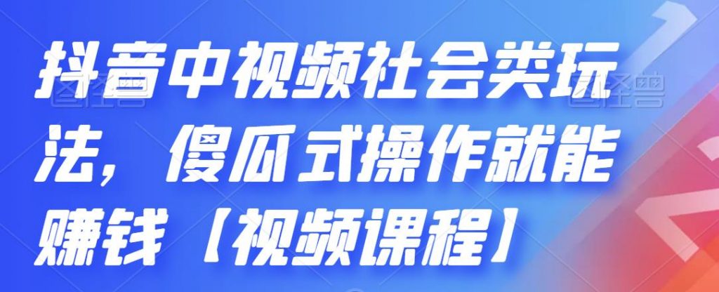 抖音中视频社会类玩法，傻瓜式操作就能赚钱【视频课程】-星辰源码网