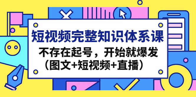 短视频完整知识体系课，不存在起号，开始就爆发（图文+短视频+直播）-星辰源码网