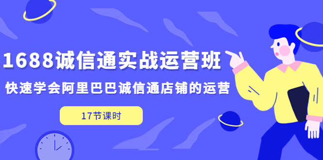 1688诚信通实战运营班，快速学会阿里巴巴诚信通店铺的运营(17节课)-星辰源码网