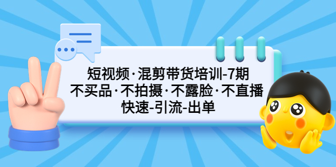 短视频·混剪带货培训-第7期 不买品·不拍摄·不露脸·不直播 快速引流出单-星辰源码网