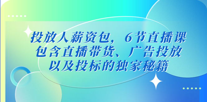 投放人薪资包，6节直播课，包含直播带货、广告投放、以及投标的独家秘籍-星辰源码网