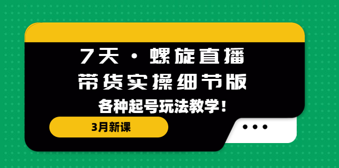 7天·螺旋直播·带货实操细节版：3月新课，各种起号玩法教学！-星辰源码网