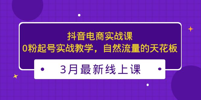 3月最新抖音电商实战课：0粉起号实战教学，自然流量的天花板-星辰源码网