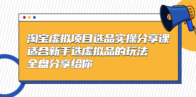 黄岛主-淘宝虚拟项目选品实操分享课，适合新手选虚拟品的玩法 全盘分享给你-星辰源码网