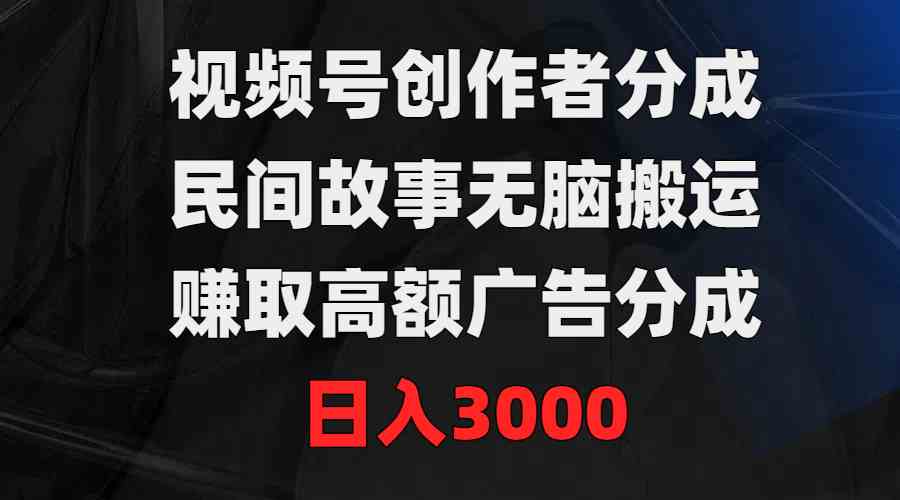 （9390期）视频号创作者分成，民间故事无脑搬运，赚取高额广告分成，日入3000-星辰源码网