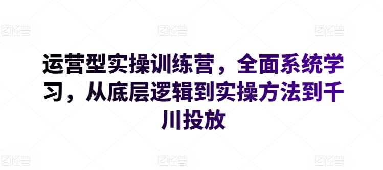 运营型实操训练营，全面系统学习，从底层逻辑到实操方法到千川投放-星辰源码网