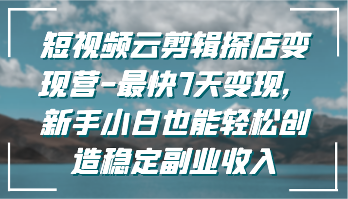 短视频云剪辑探店变现营-最快7天变现，新手小白也能轻松创造稳定副业收入-星辰源码网