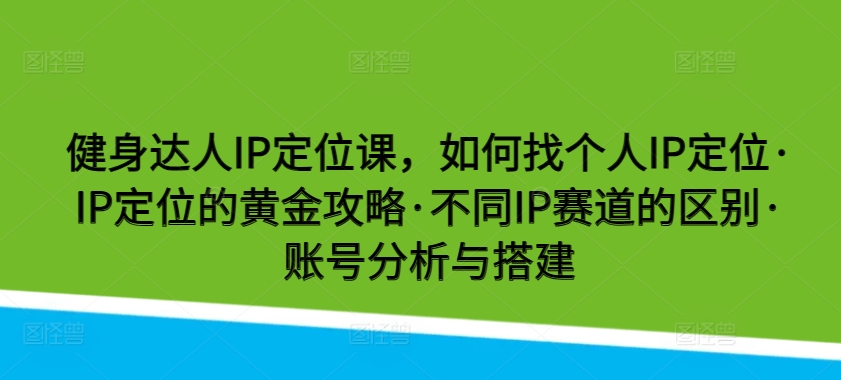 健身达人IP定位课，如何找个人IP定位·IP定位的黄金攻略·不同IP赛道的区别·账号分析与搭建-星辰源码网