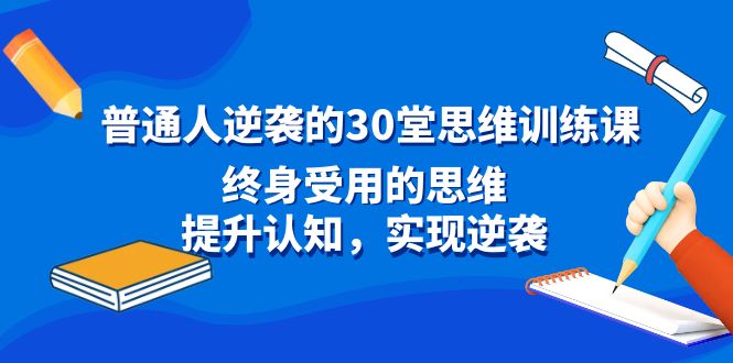 普通人逆袭的30堂思维训练课，终身受用的思维，提升认知，实现逆袭-星辰源码网