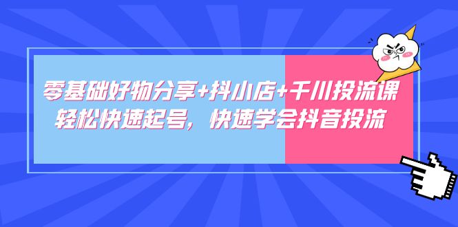 零基础好物分享+抖小店+千川投流课：轻松快速起号，快速学会抖音投流-星辰源码网