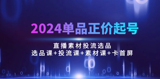 （10297期）2024单品正价起号，直播素材投流选品：选品课+投流课+素材课+卡首屏/100节-星辰源码网