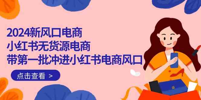 （10129期）2024新风口电商，小红书无货源电商，带第一批冲进小红书电商风口（18节）-星辰源码网