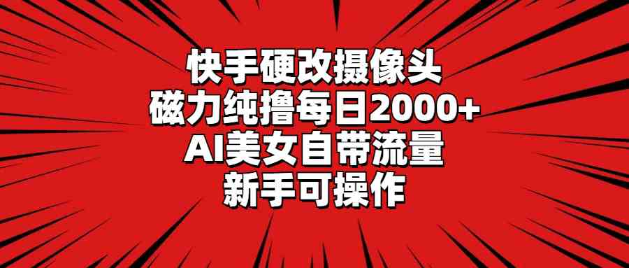 （9188期）快手硬改摄像头，磁力纯撸每日2000+，AI美女自带流量，新手可操作-星辰源码网