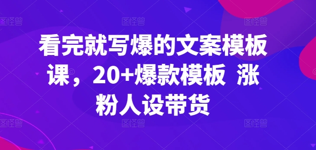 看完就写爆的文案模板课，20+爆款模板  涨粉人设带货-星辰源码网