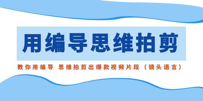 用编导的思维拍剪，教你用编导 思维拍剪出爆款视频片段（镜头语言）-星辰源码网