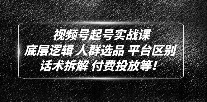 视频号起号实战课：底层逻辑 人群选品 平台区别 话术拆解 付费投放等！-星辰源码网