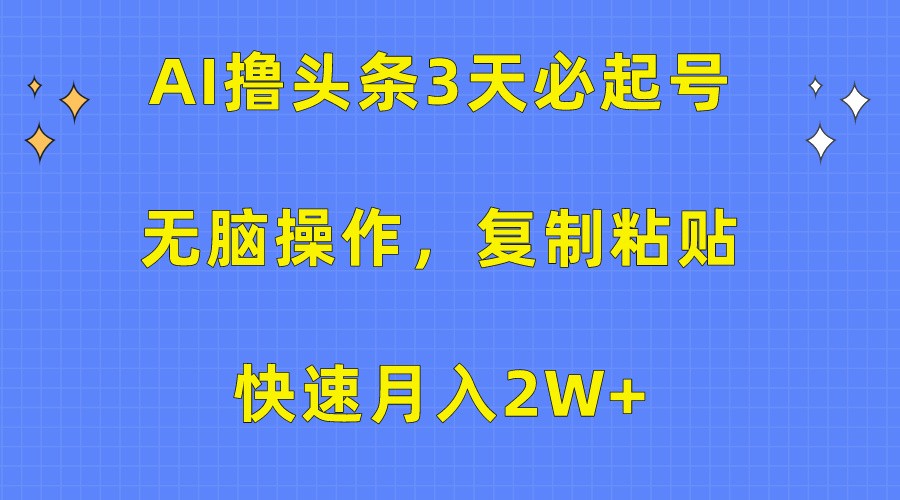 AI撸头条3天必起号，无脑操作3分钟1条，复制粘贴轻松月入2W+-星辰源码网