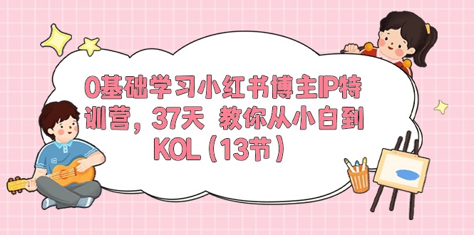 0基础学习小红书博主IP特训营【第5期】，37天教你从小白到KOL（13节）-星辰源码网