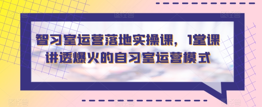 智习室运营落地实操课，1堂课讲透爆火的自习室运营模式-星辰源码网