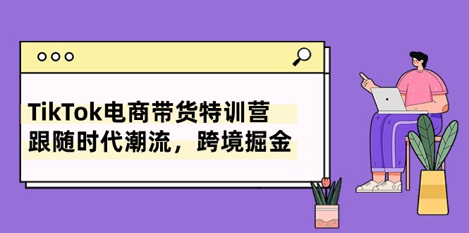 TikTok电商带货特训营，跟随时代潮流，跨境掘金（8节课）-星辰源码网