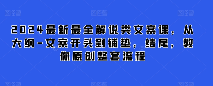 2024最新最全解说类文案课，从大纲-文案开头到铺垫，结尾，教你原创整套流程-星辰源码网