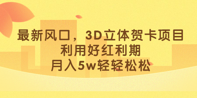 最新风口，3D立体贺卡项目，利用好红利期，月入5w轻轻松松-星辰源码网