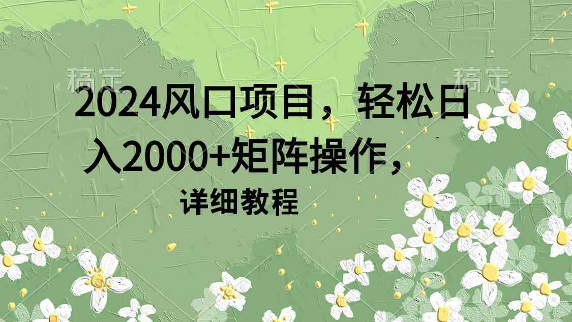 （9652期）2024风口项目，轻松日入2000+矩阵操作，详细教程-星辰源码网