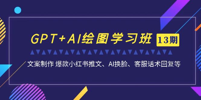 GPT+AI绘图学习班【第13期】 文案制作 爆款小红书推文、AI换脸、客服话术-星辰源码网