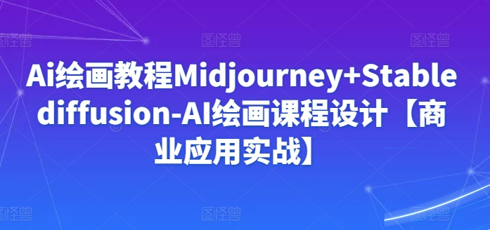 Ai绘画教程Midjourney+Stablediffusion-AI绘画课程设计【商业应用实战】-星辰源码网