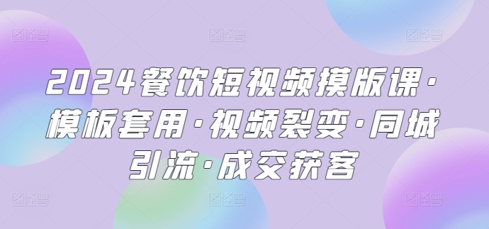 2024餐饮短视频摸版课·模板套用·视频裂变·同城引流·成交获客-星辰源码网