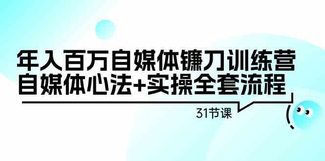 年入百万自媒体镰刀训练营：自媒体心法+实操全套流程（31节课）-星辰源码网