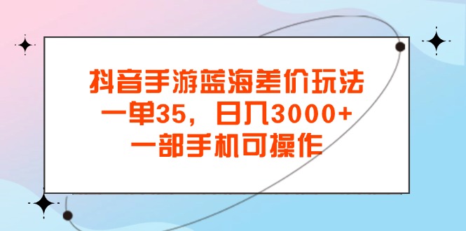 抖音手游蓝海差价玩法，一单35，日入3000+，一部手机可操作-星辰源码网