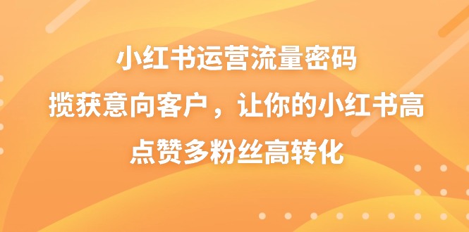 小红书运营流量密码，揽获意向客户，让你的小红书高点赞多粉丝高转化-星辰源码网