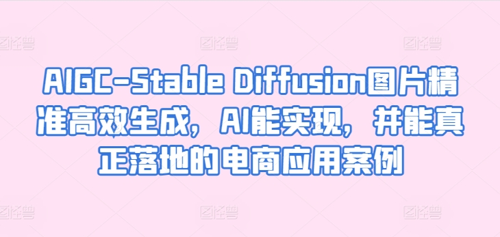 AIGC-Stable Diffusion图片精准高效生成，AI能实现，并能真正落地的电商应用案例-星辰源码网