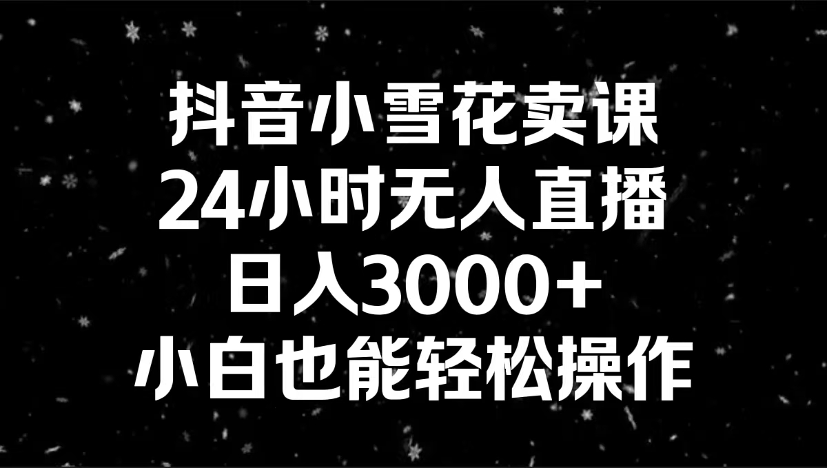 抖音小雪花卖课，24小时无人直播，日入3000+，小白也能轻松操作-星辰源码网