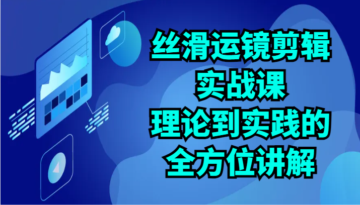 丝滑运镜剪辑实战课：理论到实践的全方位讲解（24节）-星辰源码网