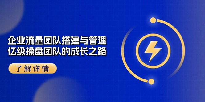 （10837期）企业 流量团队-搭建与管理，亿级 操盘团队的成长之路（28节课）-星辰源码网