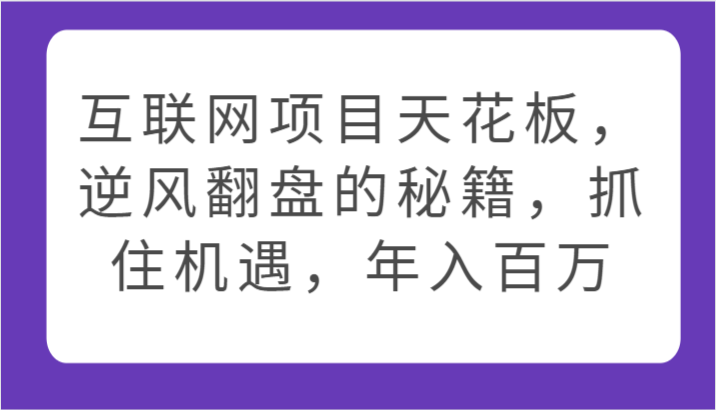 互联网项目天花板，逆风翻盘的秘籍，抓住机遇，年入百万-星辰源码网