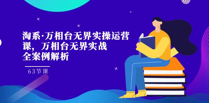 淘系·万相台无界实操运营课，万相台·无界实战全案例解析（63节课）-星辰源码网