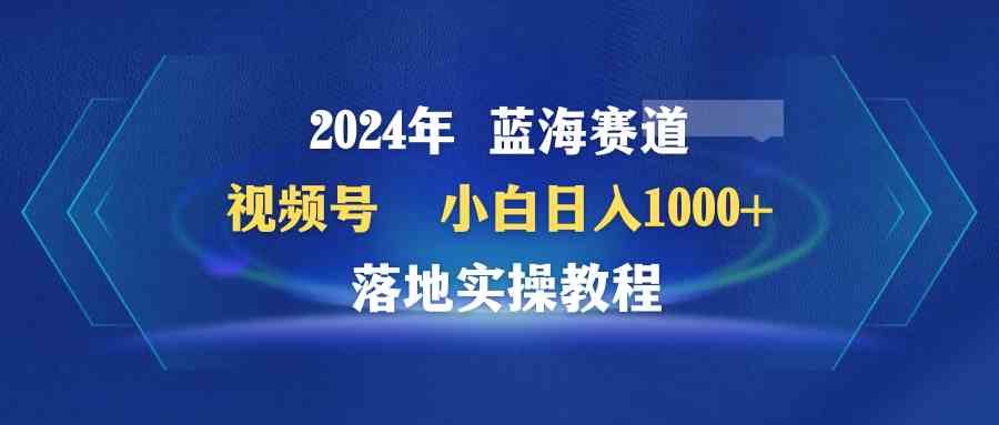 （9515期）2024年蓝海赛道 视频号  小白日入1000+ 落地实操教程-星辰源码网