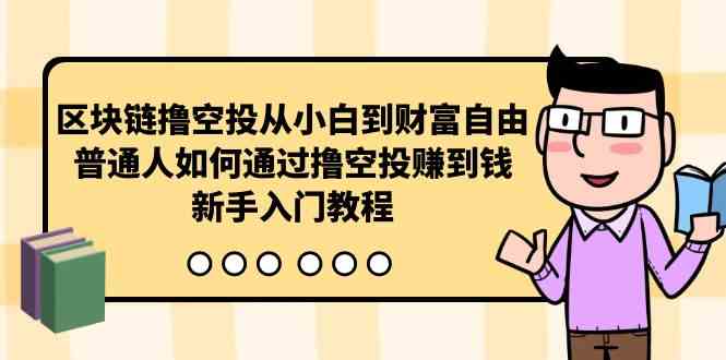 （10098期）区块链撸空投从小白到财富自由，普通人如何通过撸空投赚钱，新手入门教程-星辰源码网