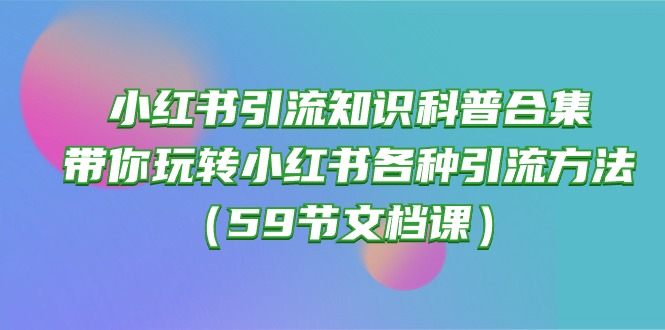 小红书引流知识科普合集，带你玩转小红书各种引流方法（59节文档课）-星辰源码网