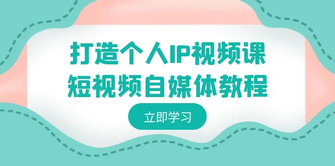 打造个人IP视频课-短视频自媒体教程，个人IP如何定位，如何变现-星辰源码网