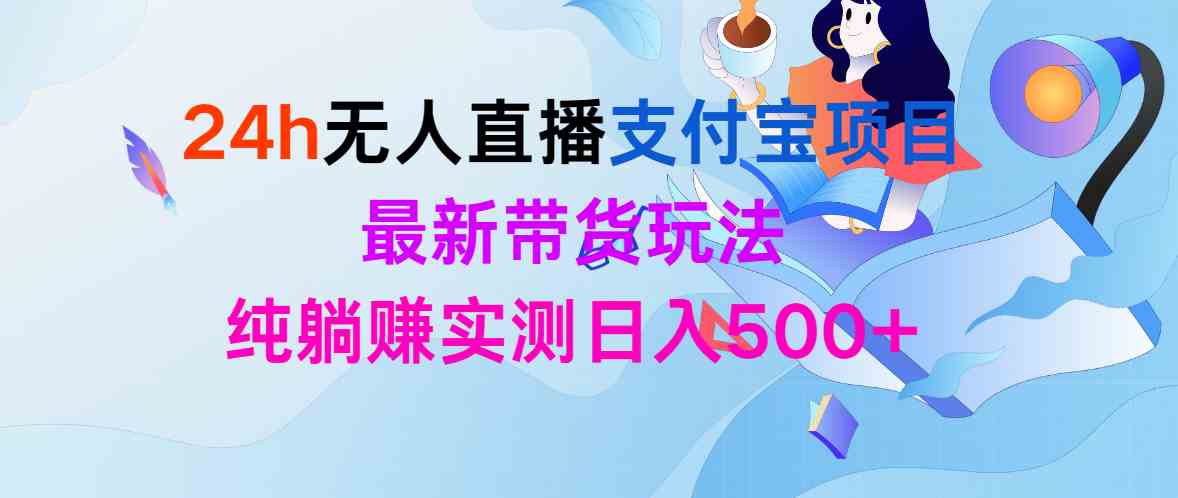 （9934期）24h无人直播支付宝项目，最新带货玩法，纯躺赚实测日入500+-星辰源码网