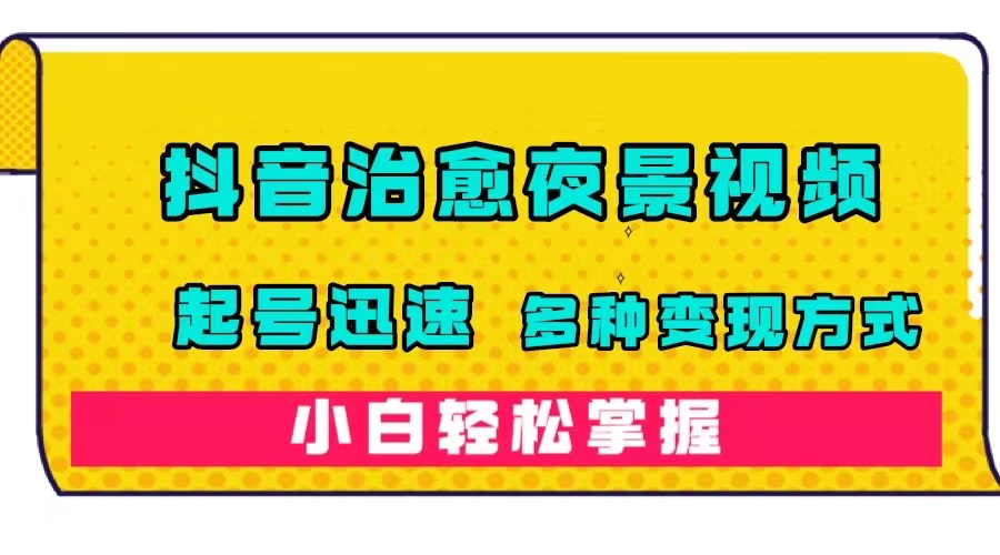 抖音治愈系夜景视频，起号迅速，多种变现方式，小白轻松掌握（附120G素材）-星辰源码网