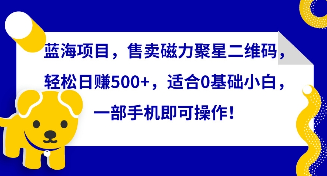 蓝海项目，售卖磁力聚星二维码，轻松日赚500+，适合0基础小白，一部手机即可操作-星辰源码网